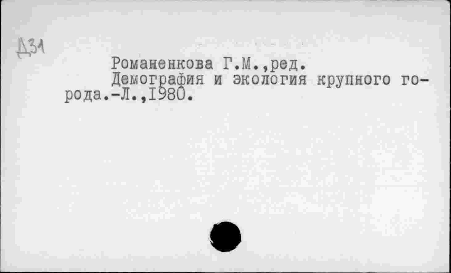 ﻿^4
Романенкова Г.М.,ред.
Демография и экология крупного города.-Л. ,1980.